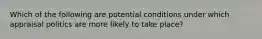 Which of the following are potential conditions under which appraisal politics are more likely to take place?