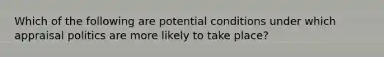 Which of the following are potential conditions under which appraisal politics are more likely to take place?