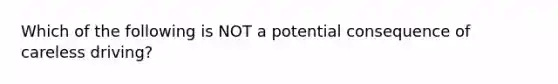 Which of the following is NOT a potential consequence of careless driving?