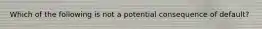 Which of the following is not a potential consequence of default?
