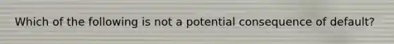 Which of the following is not a potential consequence of default?