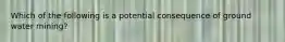 Which of the following is a potential consequence of ground water mining?