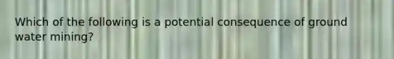 Which of the following is a potential consequence of ground water mining?