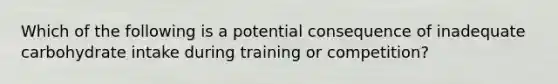 Which of the following is a potential consequence of inadequate carbohydrate intake during training or competition?