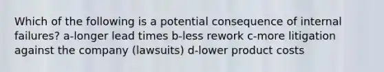 Which of the following is a potential consequence of internal failures? a-longer lead times b-less rework c-more litigation against the company (lawsuits) d-lower product costs