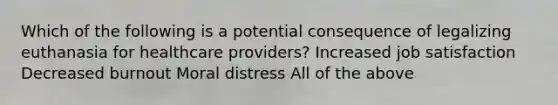 Which of the following is a potential consequence of legalizing euthanasia for healthcare providers? Increased job satisfaction Decreased burnout Moral distress All of the above