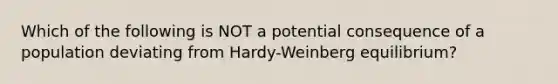 Which of the following is NOT a potential consequence of a population deviating from Hardy-Weinberg equilibrium?