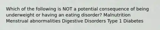 Which of the following is NOT a potential consequence of being underweight or having an eating disorder? Malnutrition Menstrual abnormalities Digestive Disorders Type 1 Diabetes