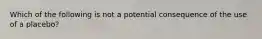 Which of the following is not a potential consequence of the use of a placebo?