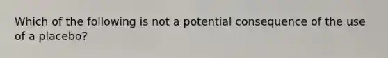 Which of the following is not a potential consequence of the use of a placebo?