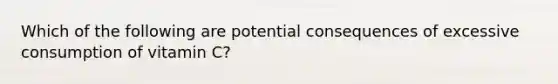 Which of the following are potential consequences of excessive consumption of vitamin C?