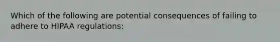 Which of the following are potential consequences of failing to adhere to HIPAA regulations: