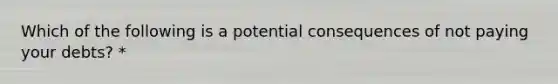 Which of the following is a potential consequences of not paying your debts? *