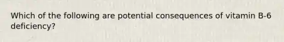 Which of the following are potential consequences of vitamin B-6 deficiency?