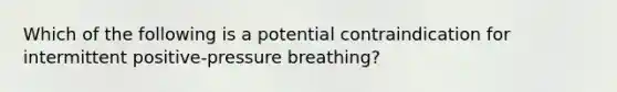 Which of the following is a potential contraindication for intermittent positive-pressure breathing?