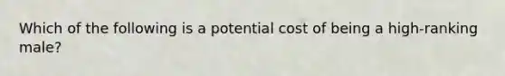 Which of the following is a potential cost of being a high-ranking male?