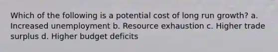 Which of the following is a potential cost of long run growth? a. Increased unemployment b. Resource exhaustion c. Higher trade surplus d. Higher budget deficits