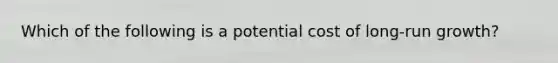 Which of the following is a potential cost of long-run growth?