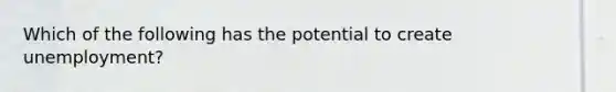 Which of the following has the potential to create unemployment?