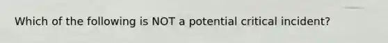 Which of the following is NOT a potential critical incident?