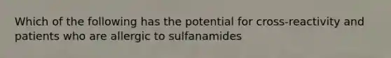 Which of the following has the potential for cross-reactivity and patients who are allergic to sulfanamides