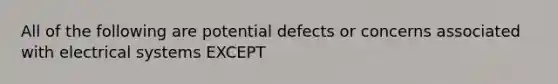 All of the following are potential defects or concerns associated with electrical systems EXCEPT