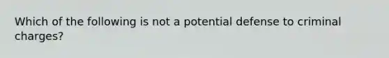 Which of the following is not a potential defense to criminal charges?