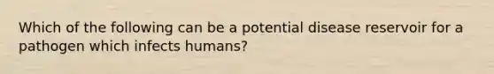 Which of the following can be a potential disease reservoir for a pathogen which infects humans?