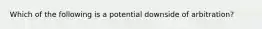 Which of the following is a potential downside of arbitration?