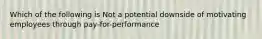 Which of the following is Not a potential downside of motivating employees through pay-for-performance