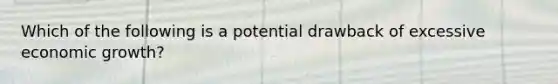 Which of the following is a potential drawback of excessive economic growth?