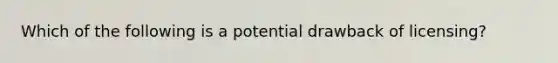 Which of the following is a potential drawback of licensing?