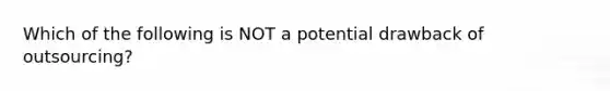 Which of the following is NOT a potential drawback of outsourcing?