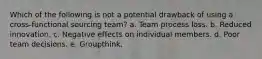 Which of the following is not a potential drawback of using a cross-functional sourcing team? a. Team process loss. b. Reduced innovation. c. Negative effects on individual members. d. Poor team decisions. e. Groupthink.