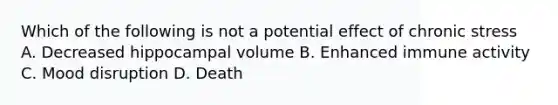 Which of the following is not a potential effect of chronic stress A. Decreased hippocampal volume B. Enhanced immune activity C. Mood disruption D. Death