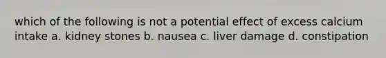 which of the following is not a potential effect of excess calcium intake a. kidney stones b. nausea c. liver damage d. constipation