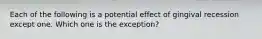 Each of the following is a potential effect of gingival recession except one. Which one is the exception?