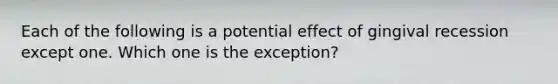 Each of the following is a potential effect of gingival recession except one. Which one is the exception?