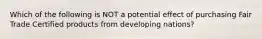 Which of the following is NOT a potential effect of purchasing Fair Trade Certified products from developing nations?