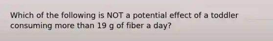 Which of the following is NOT a potential effect of a toddler consuming <a href='https://www.questionai.com/knowledge/keWHlEPx42-more-than' class='anchor-knowledge'>more than</a> 19 g of fiber a day?