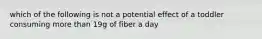 which of the following is not a potential effect of a toddler consuming more than 19g of fiber a day