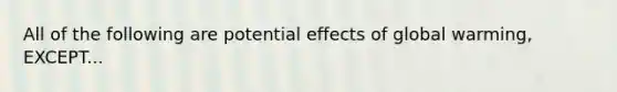 All of the following are potential effects of global warming, EXCEPT...