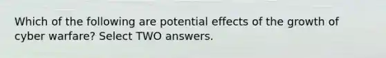 Which of the following are potential effects of the growth of cyber warfare? Select TWO answers.