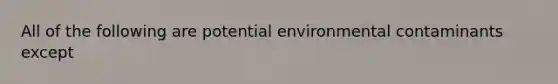 All of the following are potential environmental contaminants except