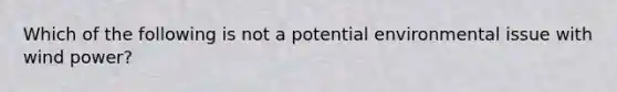 Which of the following is not a potential environmental issue with wind power?