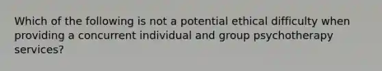 Which of the following is not a potential ethical difficulty when providing a concurrent individual and group psychotherapy services?