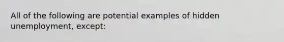 All of the following are potential examples of hidden unemployment, except: