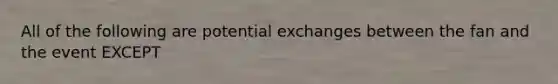 All of the following are potential exchanges between the fan and the event EXCEPT