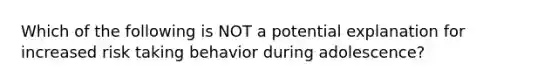 Which of the following is NOT a potential explanation for increased risk taking behavior during adolescence?