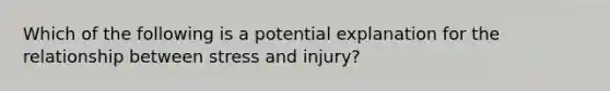 Which of the following is a potential explanation for the relationship between stress and injury?